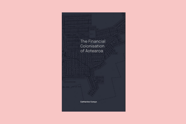 The Financial Colonisation of Aotearoa by Catherine Comyn