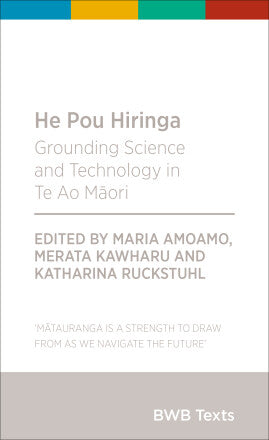 He Pou Hiringa, Grounding Science and Technology in Te Ao Māori Edited by Katharina Ruckstuhl, Merata Kawharu and Maria Amoamo (eds)